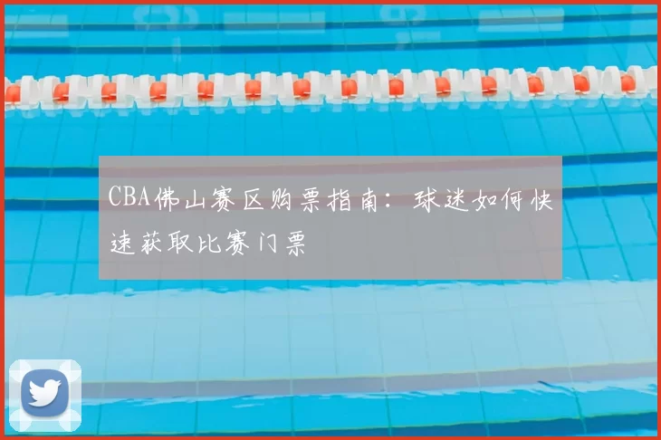 CBA佛山赛区购票指南：球迷如何快速获取比赛门票