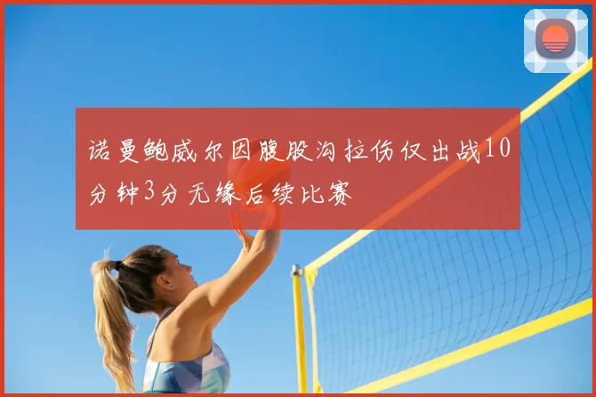 诺曼鲍威尔因腹股沟拉伤仅出战10分钟3分无缘后续比赛