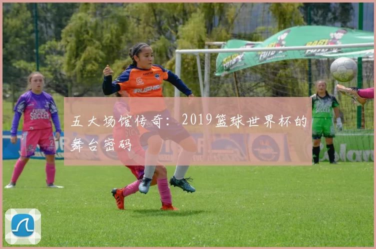 五大场馆传奇:2019篮球世界杯的舞台密码