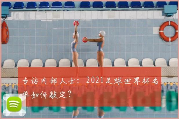 专访内部人士:2021足球世界杯名单如何敲定?