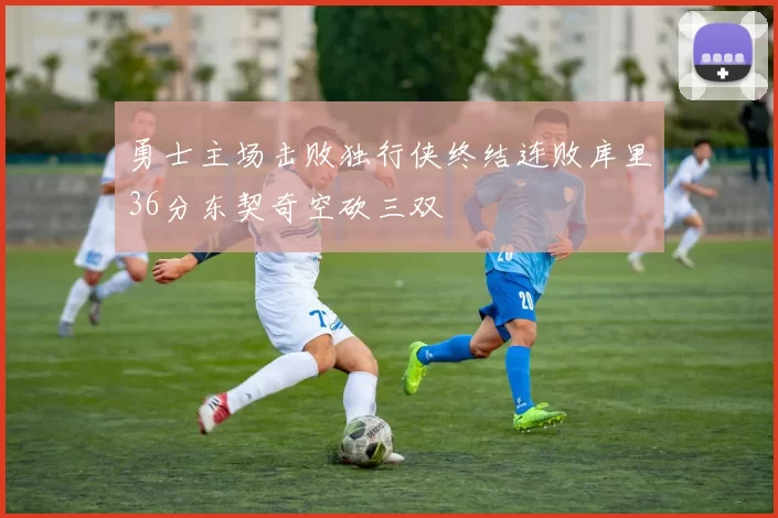 勇士主场击败独行侠终结连败库里36分东契奇空砍三双