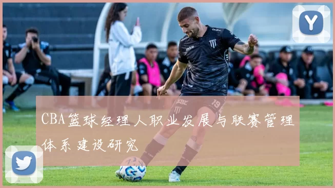 CBA篮球经理人职业发展与联赛管理体系建设研究