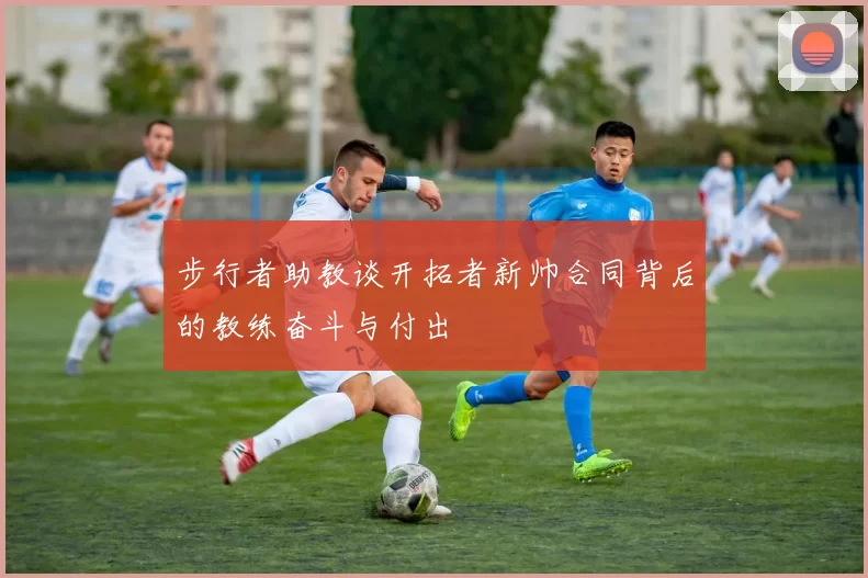 步行者助教谈开拓者新帅合同背后的教练奋斗与付出