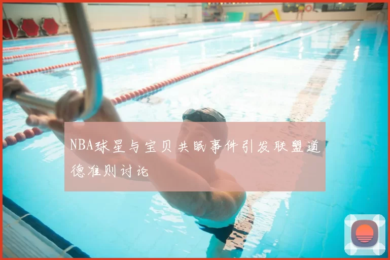 NBA球星与宝贝共眠事件引发联盟道德准则讨论