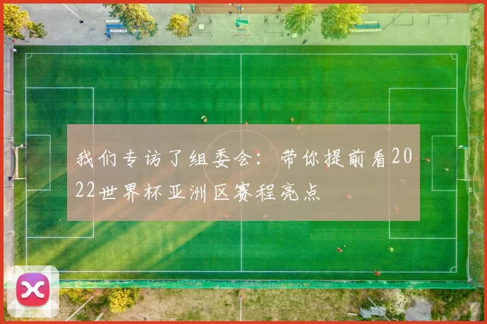我们专访了组委会:带你提前看2022世界杯亚洲区赛程亮点
