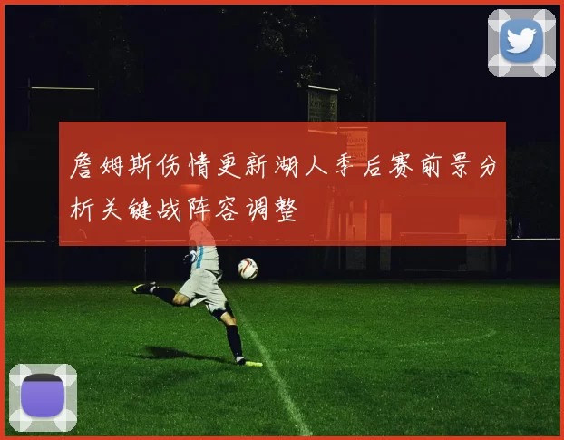 詹姆斯伤情更新湖人季后赛前景分析关键战阵容调整