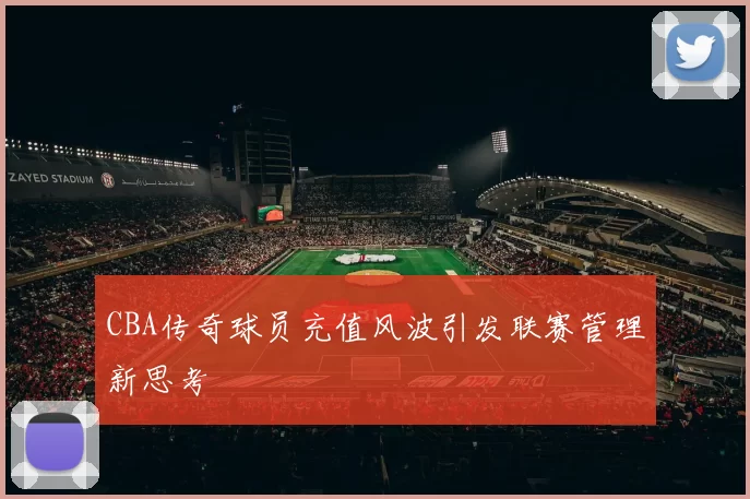 CBA传奇球员充值风波引发联赛管理新思考