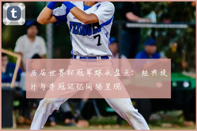 历届世界杯冠军球衣盘点:经典设计与夺冠记忆同场呈现
