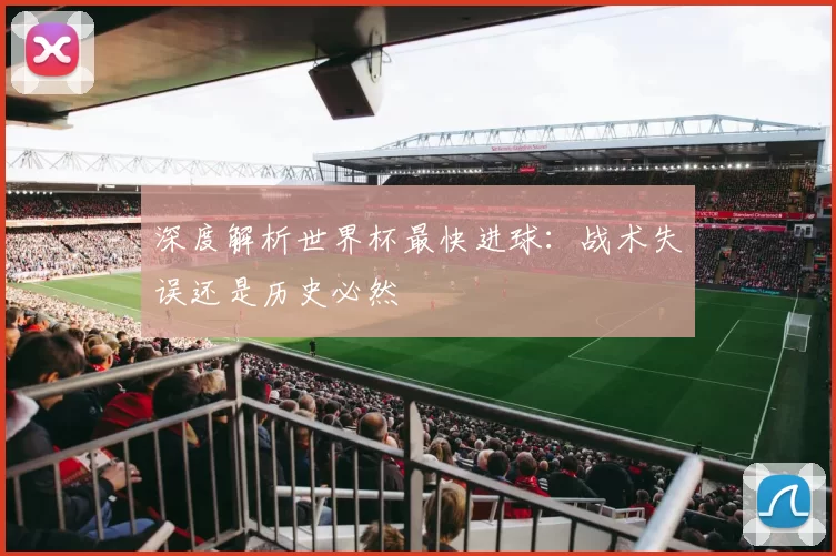 深度解析世界杯最快进球：战术失误还是历史必然