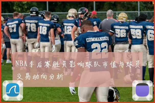NBA季后赛胜负影响球队市值与球员交易动向分析