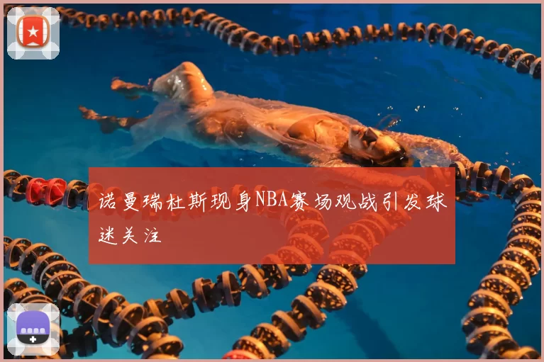 诺曼瑞杜斯现身NBA赛场观战引发球迷关注
