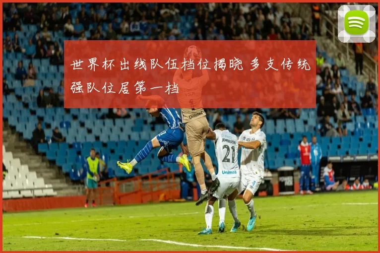 世界杯出线队伍档位揭晓 多支传统强队位居第一档