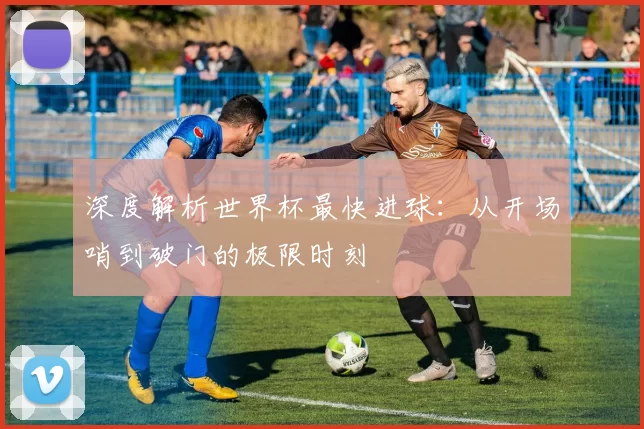 深度解析世界杯最快进球:从开场哨到破门的极限时刻