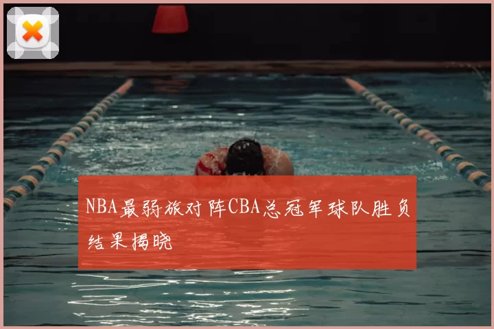 NBA最弱旅对阵CBA总冠军球队胜负结果揭晓