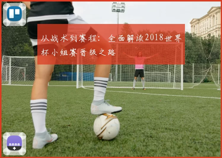 从战术到赛程：全面解读2018世界杯小组赛晋级之路