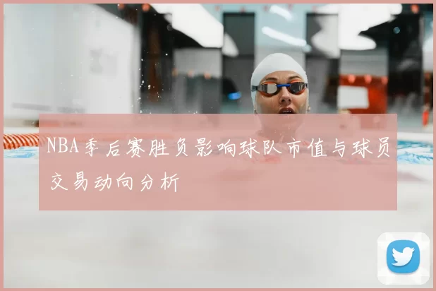 NBA季后赛胜负影响球队市值与球员交易动向分析