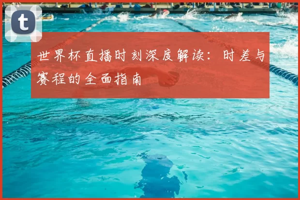 世界杯直播时刻深度解读:时差与赛程的全面指南
