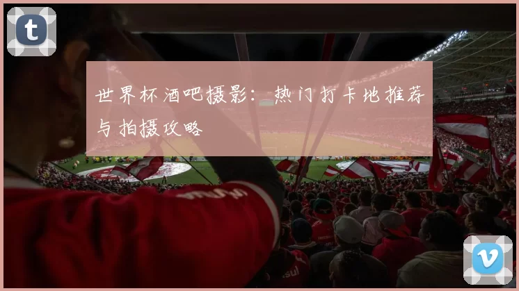 世界杯酒吧摄影：热门打卡地推荐与拍摄攻略