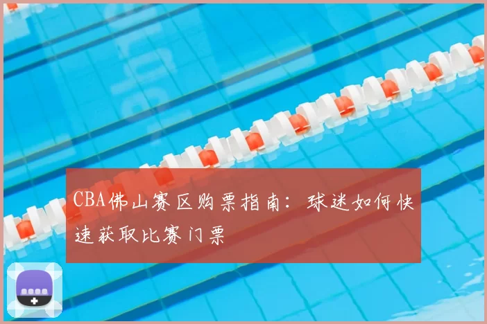 CBA佛山赛区购票指南:球迷如何快速获取比赛门票