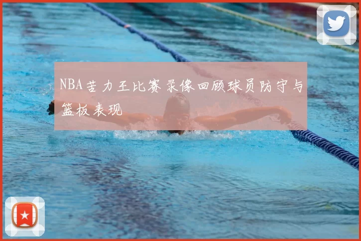 NBA苦力王比赛录像回顾球员防守与篮板表现