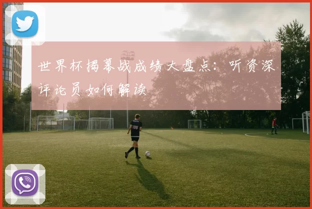 世界杯揭幕战成绩大盘点：听资深评论员如何解读