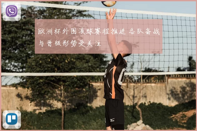 欧洲杯外围滚球赛程推进 各队备战与晋级形势受关注