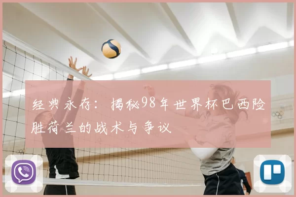 经典永存:揭秘98年世界杯巴西险胜荷兰的战术与争议