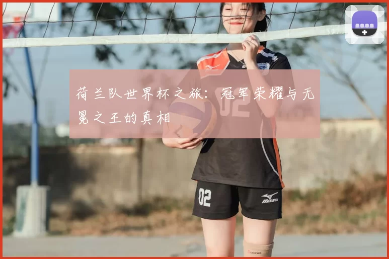 荷兰队世界杯之旅:冠军荣耀与无冕之王的真相