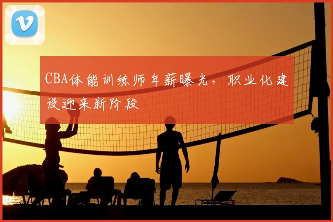 CBA体能训练师年薪曝光,职业化建设迎来新阶段