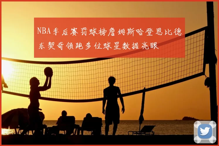 NBA季后赛罚球榜詹姆斯哈登恩比德东契奇领跑多位球星数据亮眼