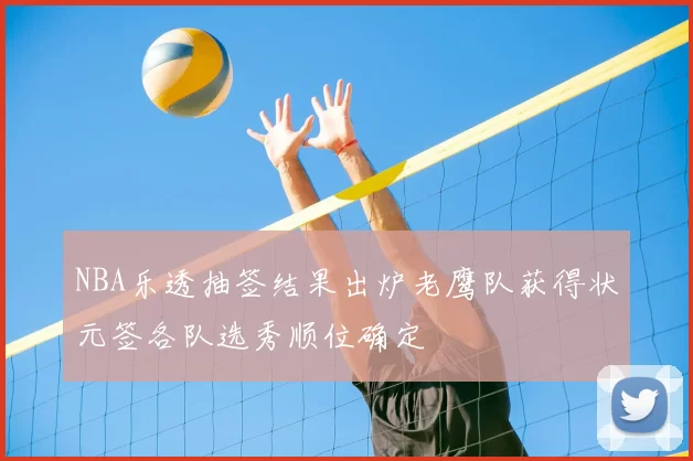 NBA乐透抽签结果出炉老鹰队获得状元签各队选秀顺位确定