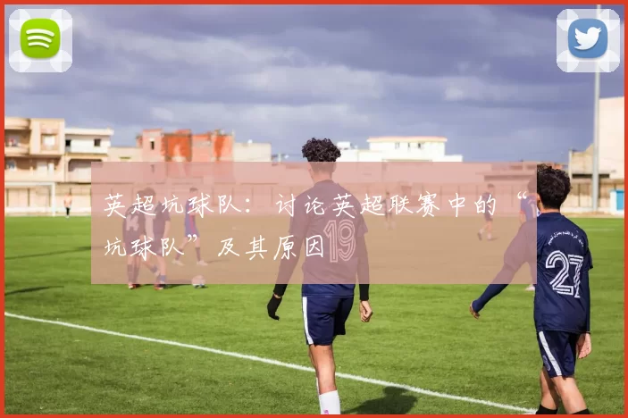 英超坑球队:讨论英超联赛中的“坑球队”及其原因