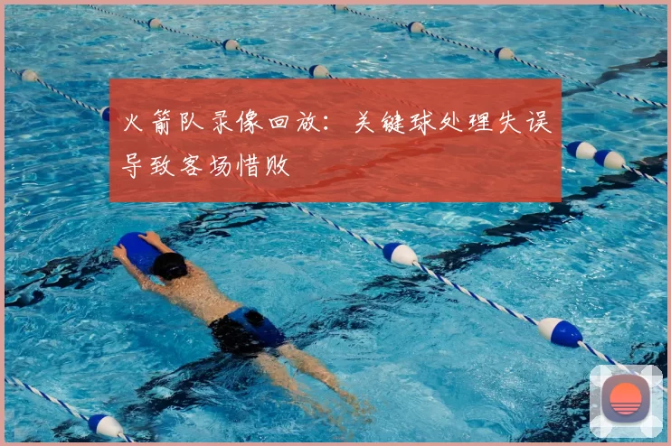 火箭队录像回放：关键球处理失误导致客场惜败
