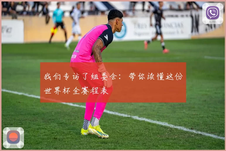 我们专访了组委会:带你读懂这份世界杯全赛程表