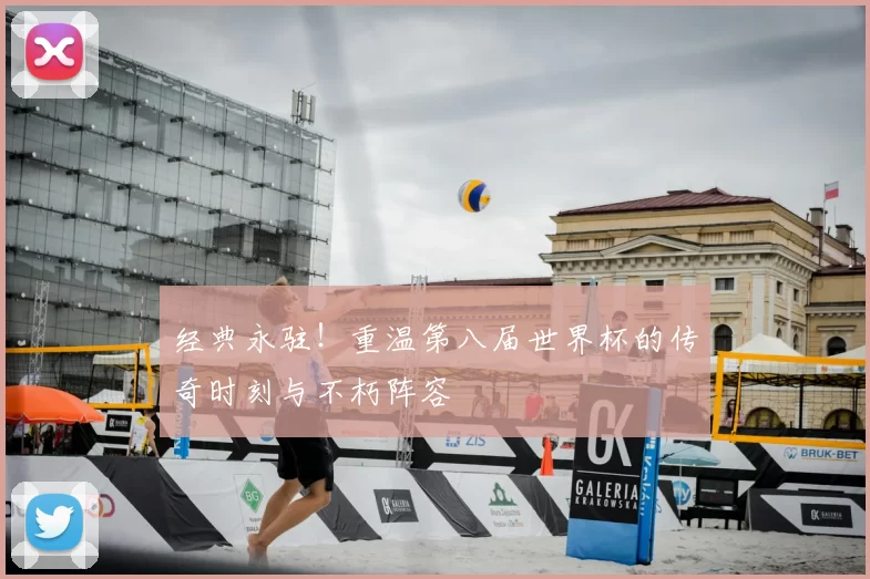经典永驻!重温第八届世界杯的传奇时刻与不朽阵容