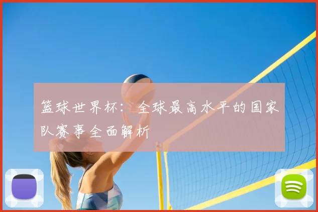 篮球世界杯:全球最高水平的国家队赛事全面解析