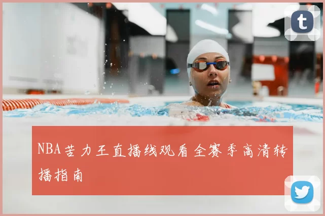 NBA苦力王直播线观看全赛季高清转播指南