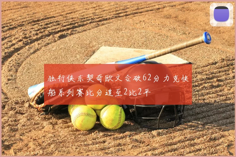 独行侠东契奇欧文合砍62分力克快船系列赛比分追至2比2平