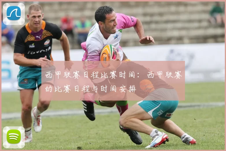 西甲联赛日程比赛时间：西甲联赛的比赛日程与时间安排