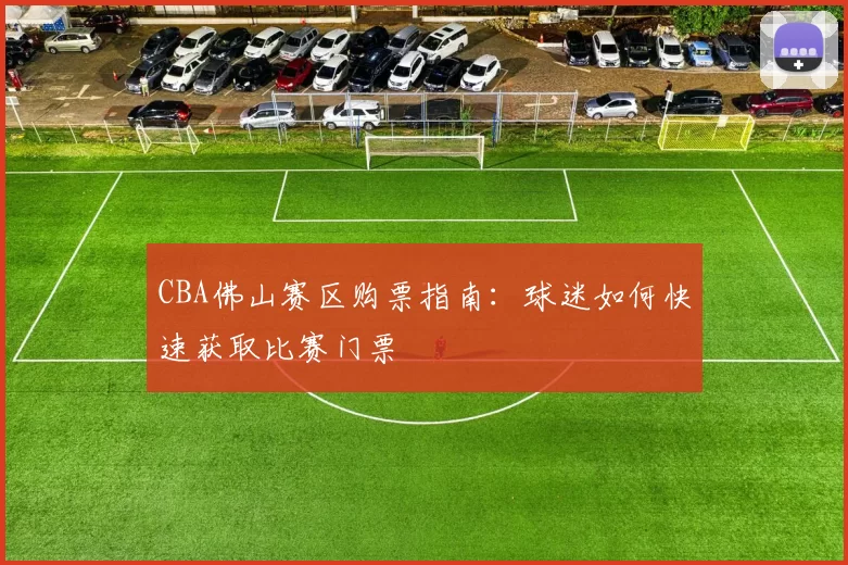CBA佛山赛区购票指南:球迷如何快速获取比赛门票