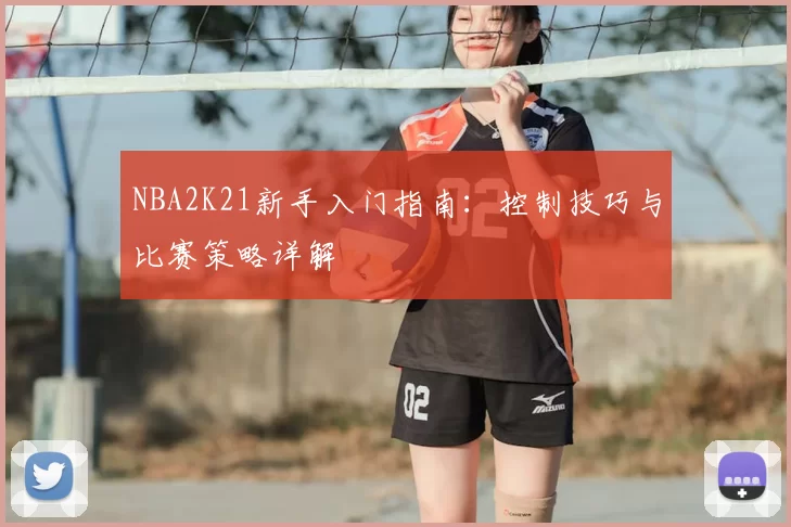 NBA2K21新手入门指南：控制技巧与比赛策略详解