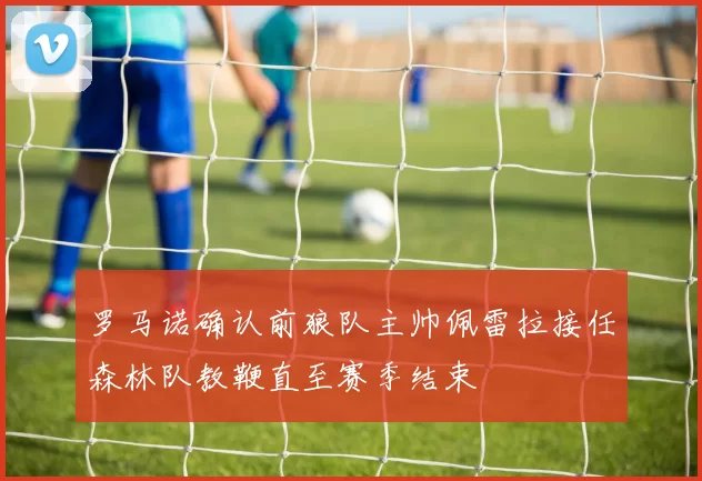 罗马诺确认前狼队主帅佩雷拉接任森林队教鞭直至赛季结束
