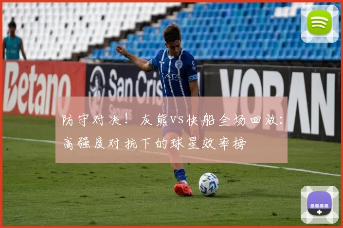 防守对决!灰熊vs快船全场回放:高强度对抗下的球星效率榜