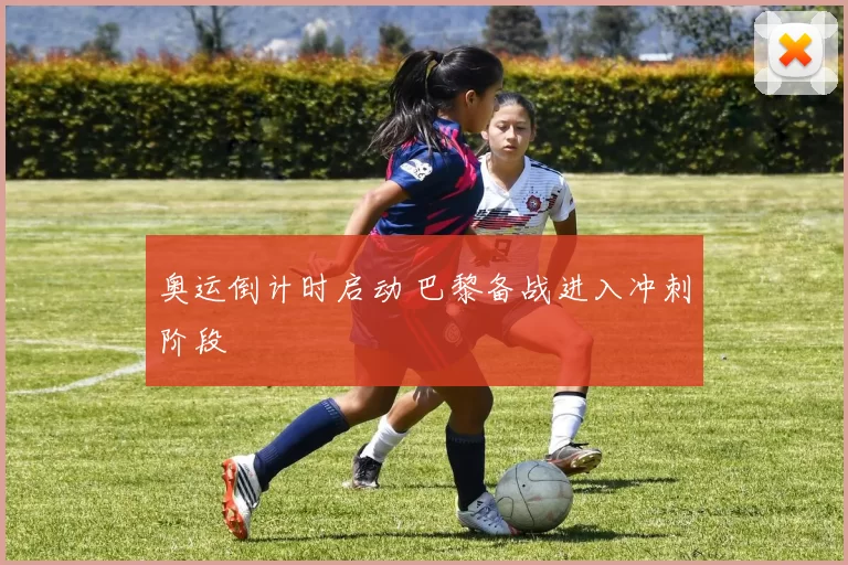 奥运倒计时启动 巴黎备战进入冲刺阶段