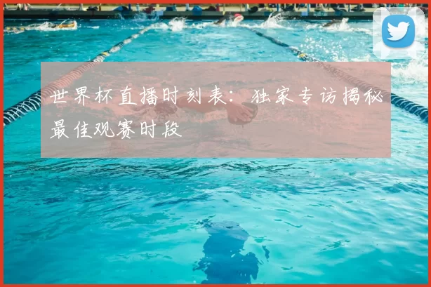 世界杯直播时刻表:独家专访揭秘最佳观赛时段