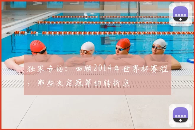 独家专访：回顾2014年世界杯赛程，那些决定冠军的转折点