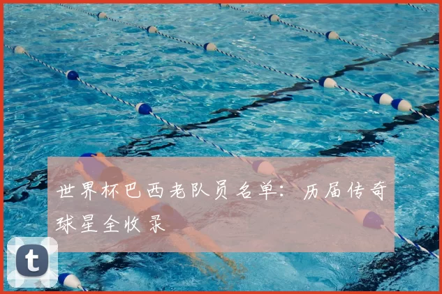 世界杯巴西老队员名单:历届传奇球星全收录