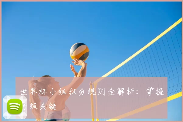 世界杯小组积分规则全解析：掌握晋级关键